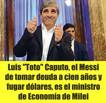 Luis Toto Caputo, el Messi de tomar deuda a cien años y fugar dólares, es el ministro de Economía de Milei