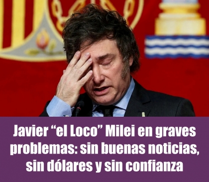 Javier el Loco Milei en graves problemas: sin buenas noticias, sin dólares y sin confianza