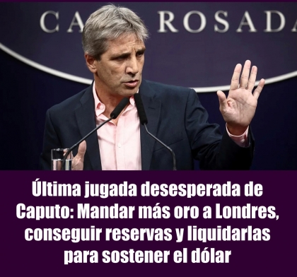 Última jugada desesperada de Caputo: Mandar más oro a Londres, conseguir reservas y liquidarlas para sostener el dólar