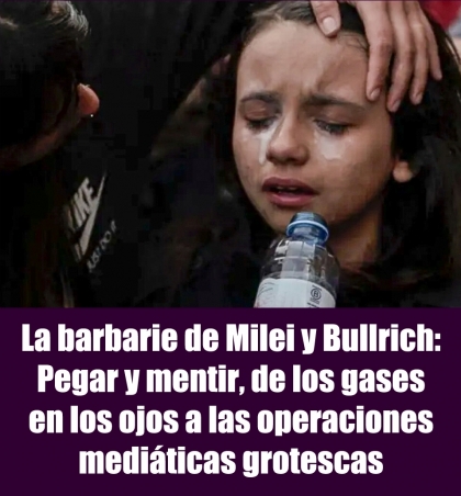 La barbarie de Milei y Bullrich: Pegar y mentir, de los gases en los ojos a las operaciones mediáticas grotescas