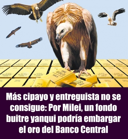 Más cipayo y entreguista no se consigue: Por Milei, un fondo buitre yanqui podría embargar el oro del Banco Central