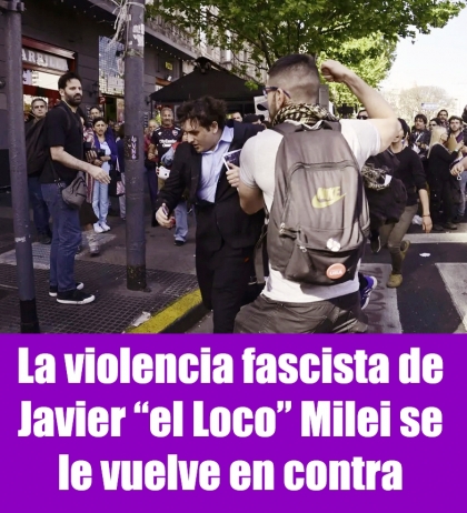 La violencia fascista de Javier el Loco Milei se le vuelve en contra