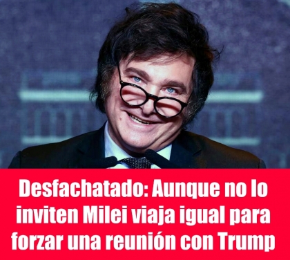 Desfachatado: Aunque no lo inviten Milei viaja igual para forzar una reunión con Trump