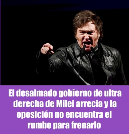 El desalmado gobierno de ultra derecha de Milei arrecia y la oposición no encuentra el rumbo para frenarlo