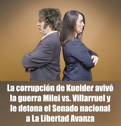 La corrupción de Kueider avivó la guerra Milei vs. Villarruel y le detona el Senado nacional a La Libertad Avanza