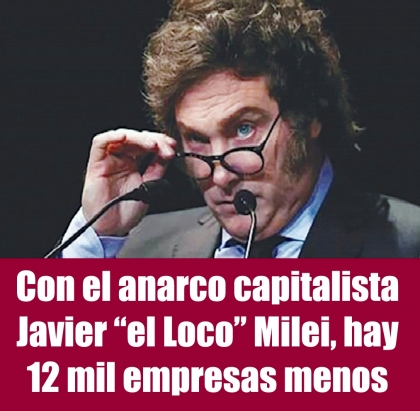 Con el anarco capitalista Javier “el Loco” Milei, hay 12 mil empresas menos