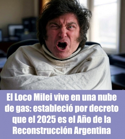 El Loco Milei vive en una nube de gas: estableció por decreto que el 2025 es el Año de la Reconstrucción Argentina