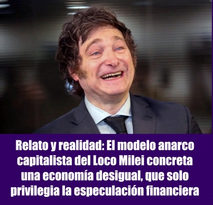 Relato y realidad: El modelo anarco capitalista del Loco Milei concreta una economía desigual, que solo privilegia la especulación financiera