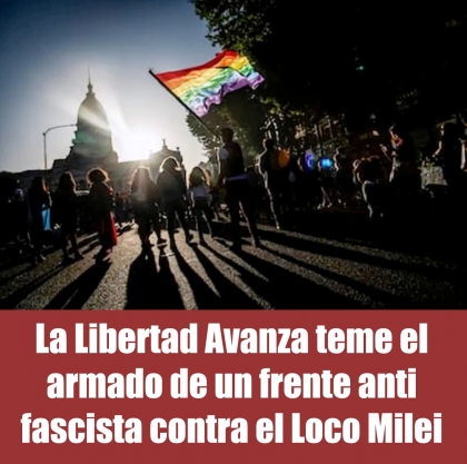 La Libertad Avanza teme el armado de un frente anti fascista contra el Loco Milei