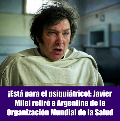 ¡Está para el psiquiátrico!: Javier Milei retiró a Argentina de la Organización Mundial de la Salud