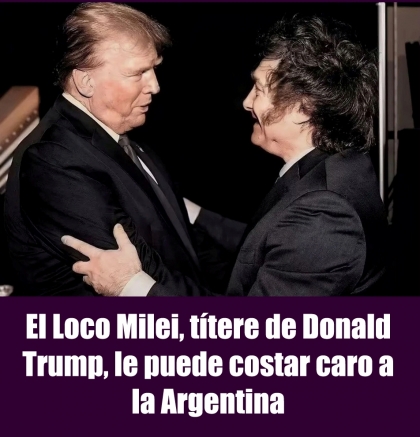 El Loco Milei, títere de Donald Trump, le puede costar caro a la Argentina