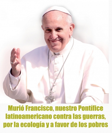 Murió Francisco, nuestro Pontífice latinoamericano contra las guerras, por la ecología y a favor de los pobres