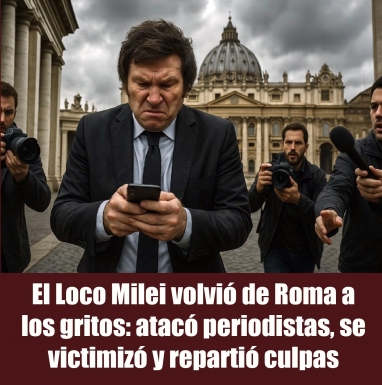 El Loco Milei volvió de Roma a los gritos: atacó periodistas, se victimizó y repartió culpas