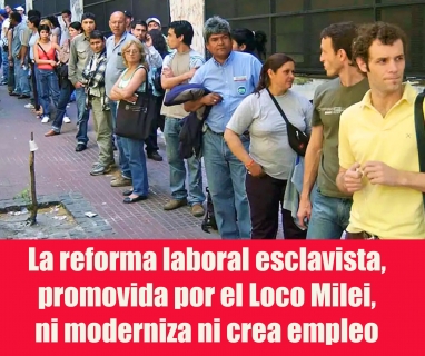 La reforma laboral esclavista, promovida por el Loco Milei, ni moderniza ni crea empleo