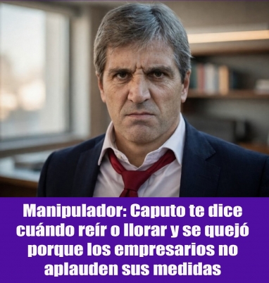 Manipulador: Caputo te dice cuándo reír o llorar y se quejó porque los empresarios no aplauden sus medidas
