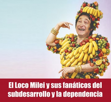 El Loco Milei y sus fanáticos del subdesarrollo y la dependencia